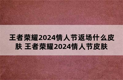 王者荣耀2024情人节返场什么皮肤 王者荣耀2024情人节皮肤